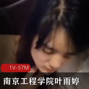南京工程学院叶雨婷视频1V，57M，保护自愿女主事件